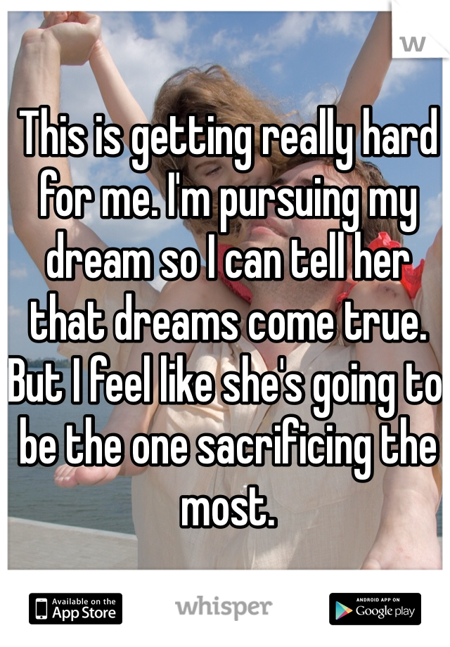This is getting really hard for me. I'm pursuing my dream so I can tell her that dreams come true. But I feel like she's going to be the one sacrificing the most. 