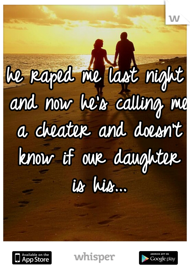 he raped me last night and now he's calling me a cheater and doesn't know if our daughter is his...