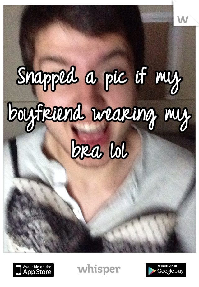 Snapped a pic if my boyfriend wearing my bra lol