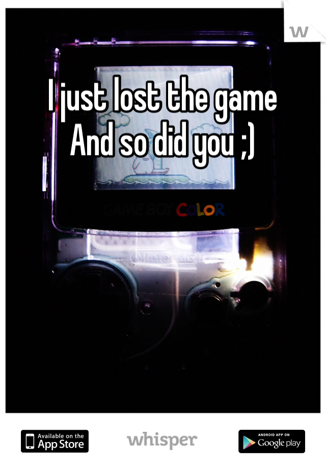 I just lost the game
And so did you ;)
