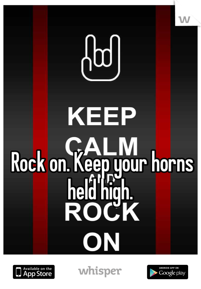 Rock on. Keep your horns held high. 