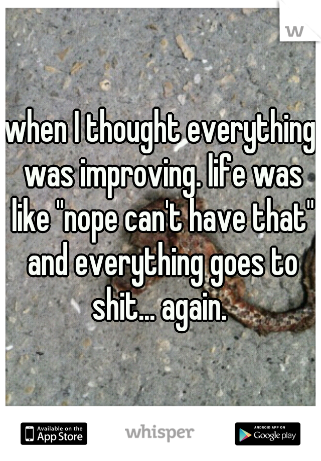 when I thought everything was improving. life was like "nope can't have that" and everything goes to shit... again. 