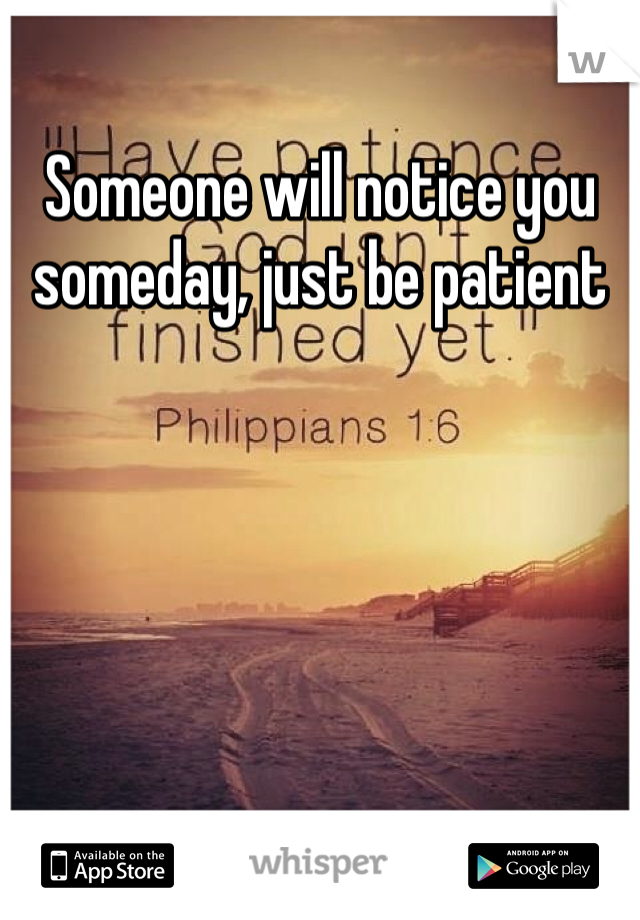 Someone will notice you someday, just be patient 