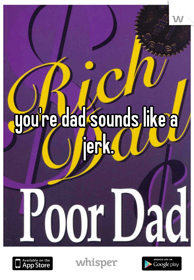 you're dad sounds like a jerk.
