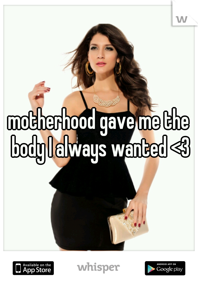 motherhood gave me the body I always wanted <3