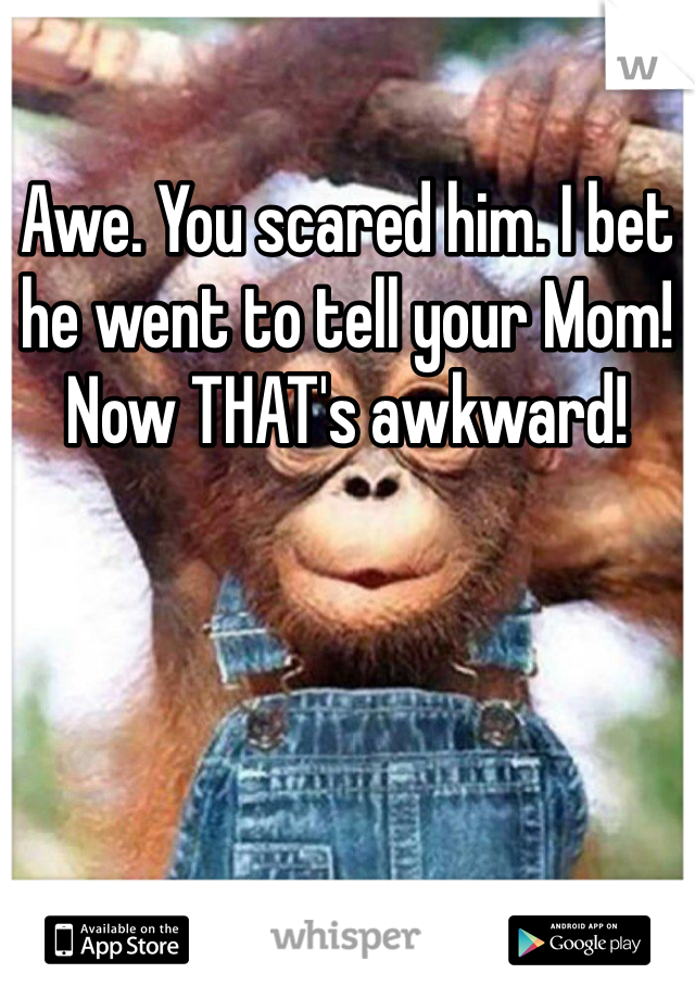 Awe. You scared him. I bet he went to tell your Mom! Now THAT's awkward!