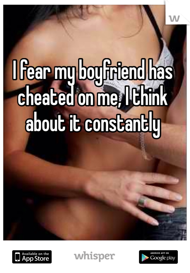 I fear my boyfriend has cheated on me, I think about it constantly