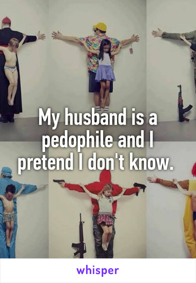 My husband is a pedophile and I pretend I don't know. 