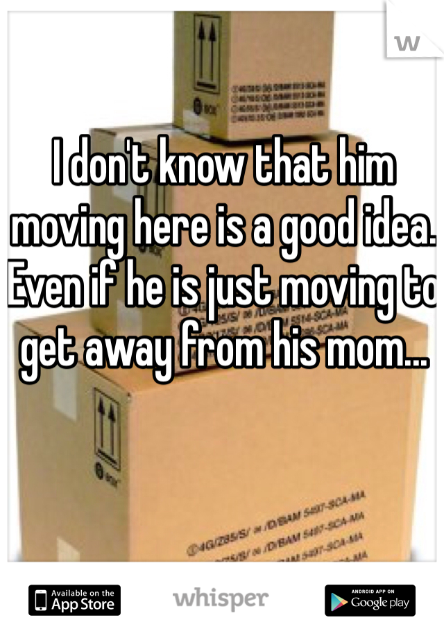 I don't know that him moving here is a good idea. Even if he is just moving to get away from his mom...