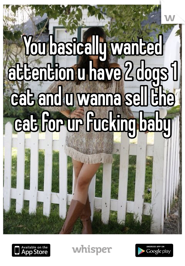 You basically wanted attention u have 2 dogs 1 cat and u wanna sell the cat for ur fucking baby 