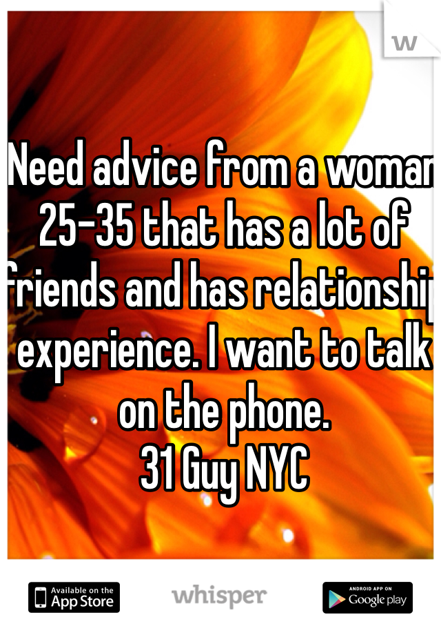 Need advice from a woman 25-35 that has a lot of friends and has relationship experience. I want to talk on the phone. 
31 Guy NYC
