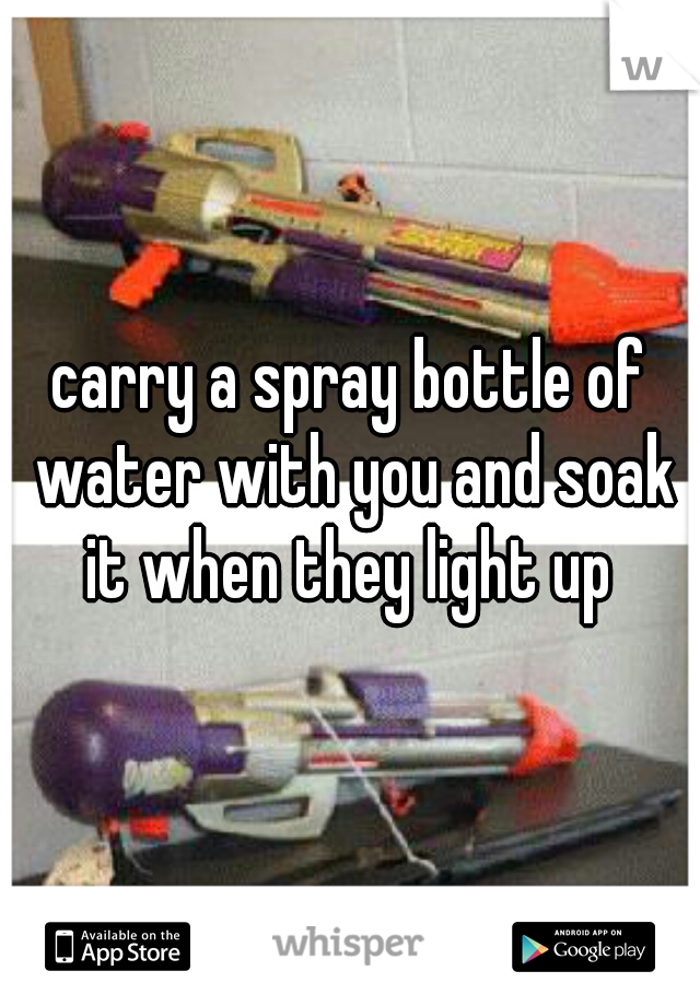 carry a spray bottle of water with you and soak it when they light up 