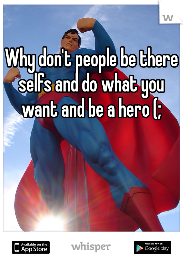 Why don't people be there selfs and do what you want and be a hero (;