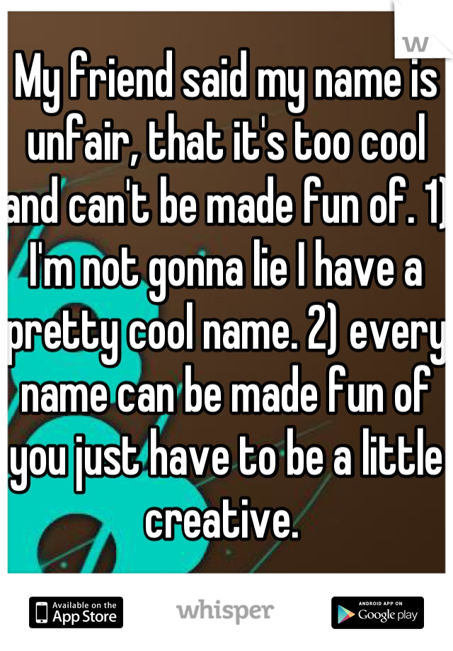 My friend said my name is unfair, that it's too cool and can't be made fun of. 1) I'm not gonna lie I have a pretty cool name. 2) every name can be made fun of you just have to be a little creative. 