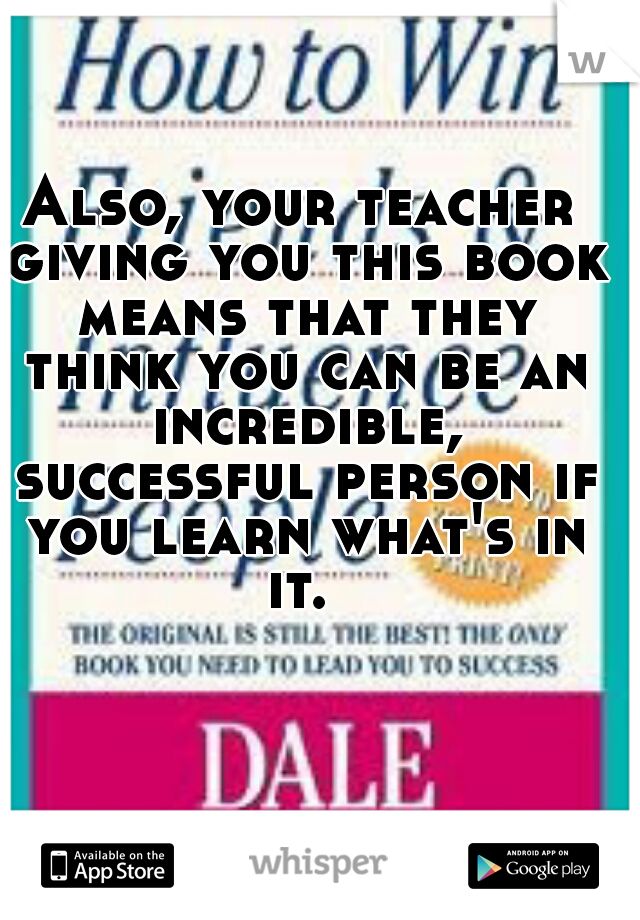 Also, your teacher giving you this book means that they think you can be an incredible, successful person if you learn what's in it. 
