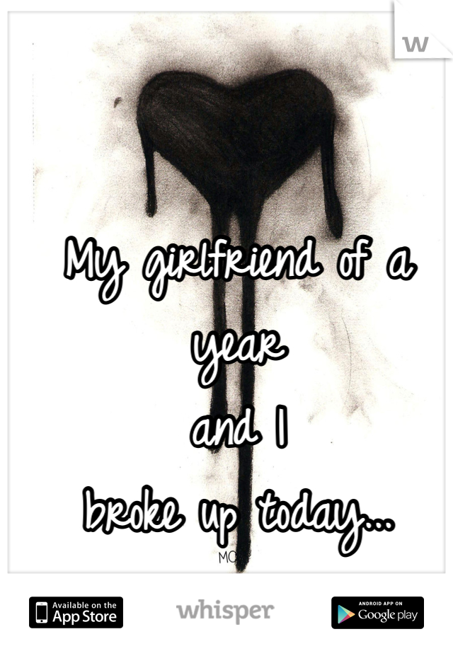 My girlfriend of a year 
and I 
broke up today...