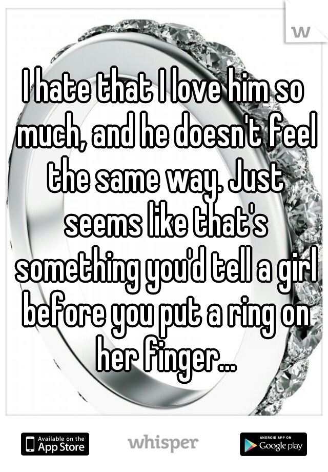 I hate that I love him so much, and he doesn't feel the same way. Just seems like that's something you'd tell a girl before you put a ring on her finger...