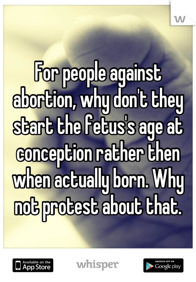 For people against abortion, why don't they start the fetus's age at conception rather then when actually born. Why not protest about that.