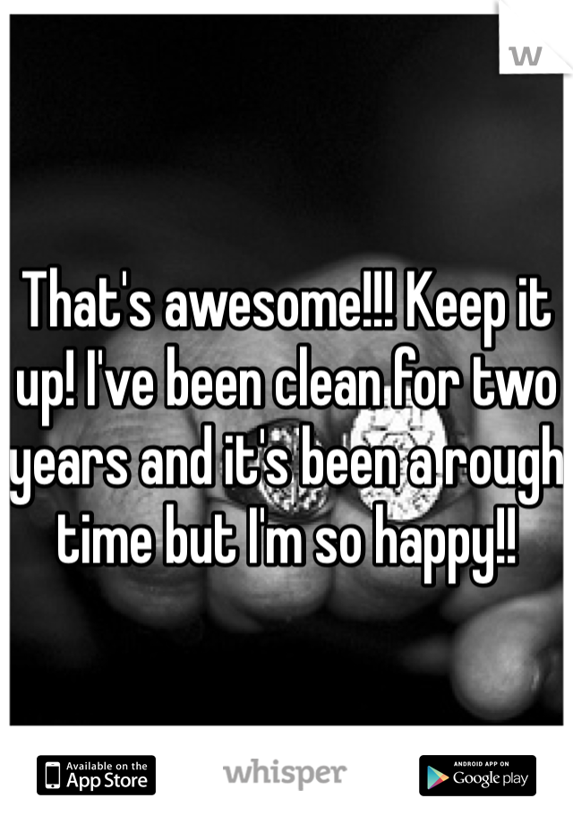That's awesome!!! Keep it up! I've been clean for two years and it's been a rough time but I'm so happy!!