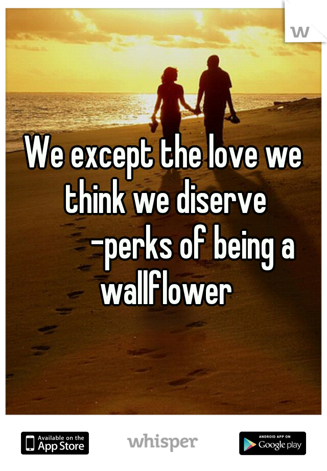 We except the love we think we diserve
         -perks of being a wallflower

