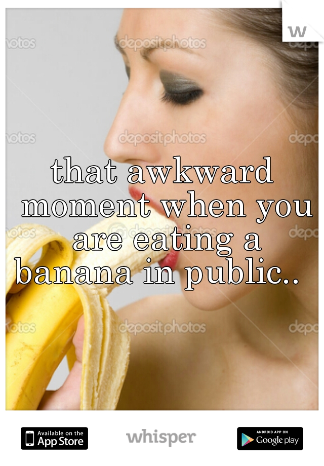 that awkward moment when you are eating a banana in public..  