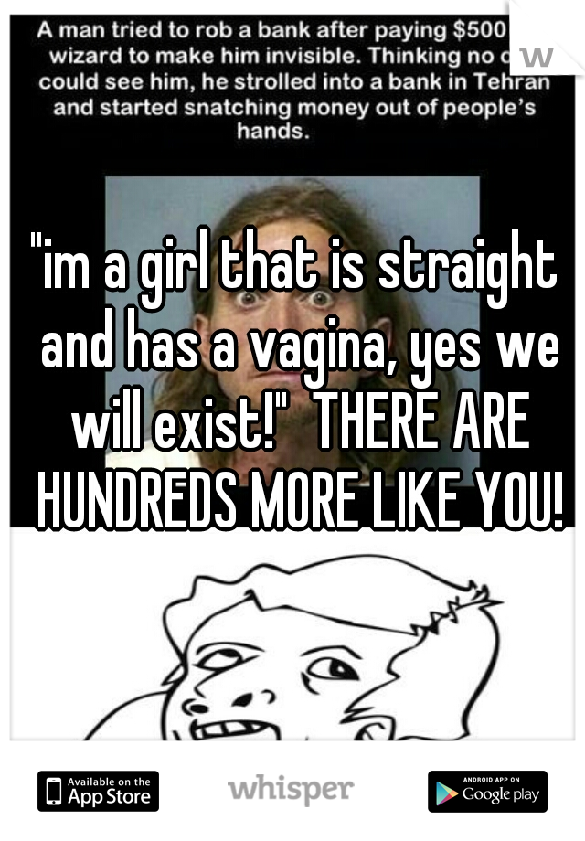 "im a girl that is straight and has a vagina, yes we will exist!"  THERE ARE HUNDREDS MORE LIKE YOU!