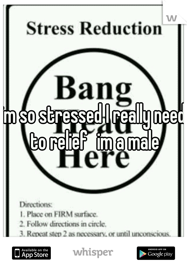 im so stressed I really need to relief
im a male