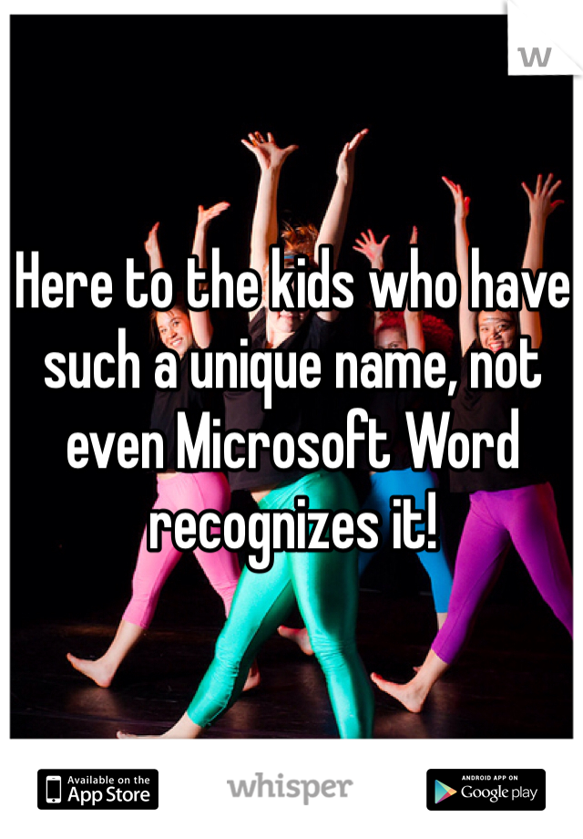 Here to the kids who have such a unique name, not even Microsoft Word recognizes it! 