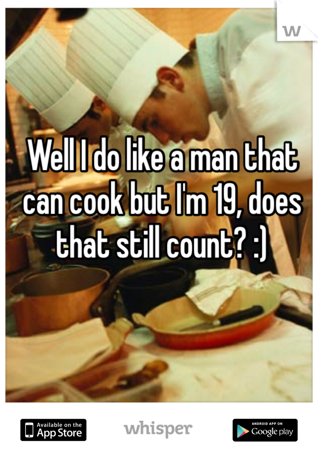 Well I do like a man that can cook but I'm 19, does that still count? :)