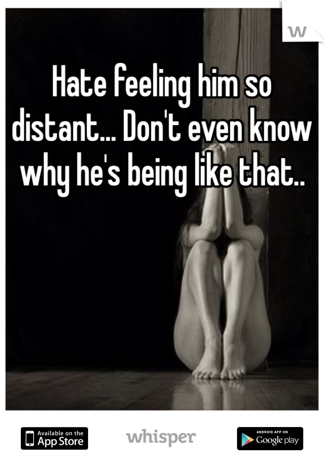 Hate feeling him so distant... Don't even know why he's being like that.. 