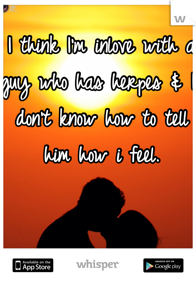 I think I'm inlove with a guy who has herpes & I don't know how to tell him how i feel. 