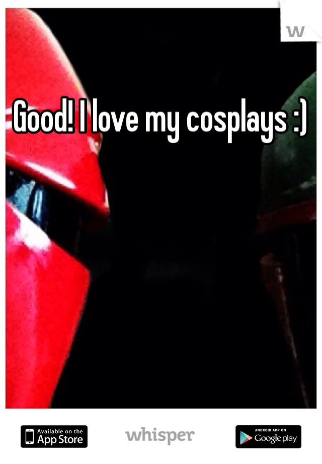 Good! I love my cosplays :)