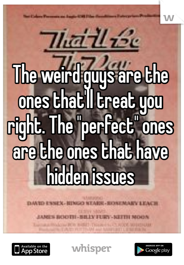 The weird guys are the ones that'll treat you right. The "perfect" ones are the ones that have hidden issues