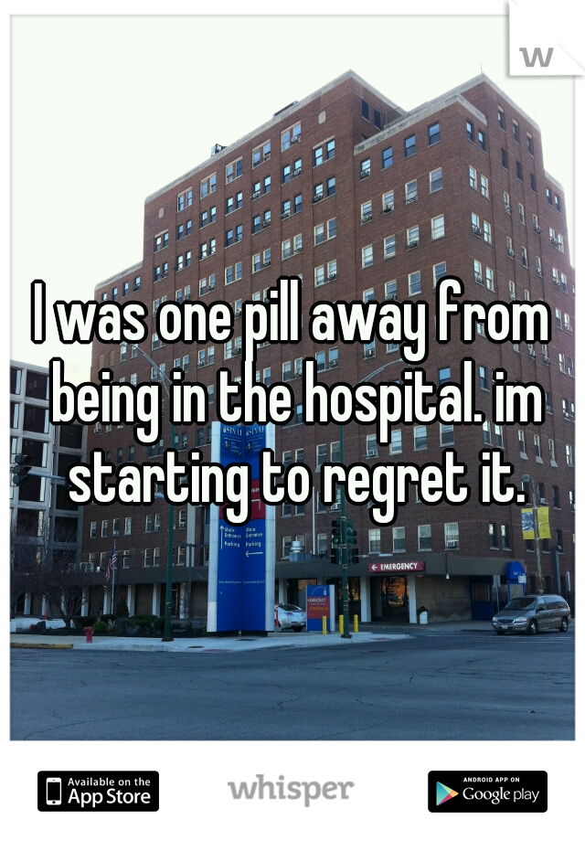 I was one pill away from being in the hospital. im starting to regret it.