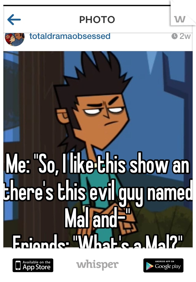 Me: "So, I like this show an there's this evil guy named Mal and-"
Friends: "What's a Mal?"