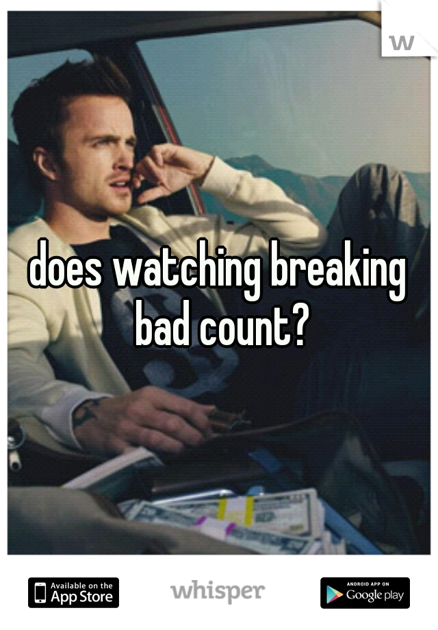 does watching breaking bad count?