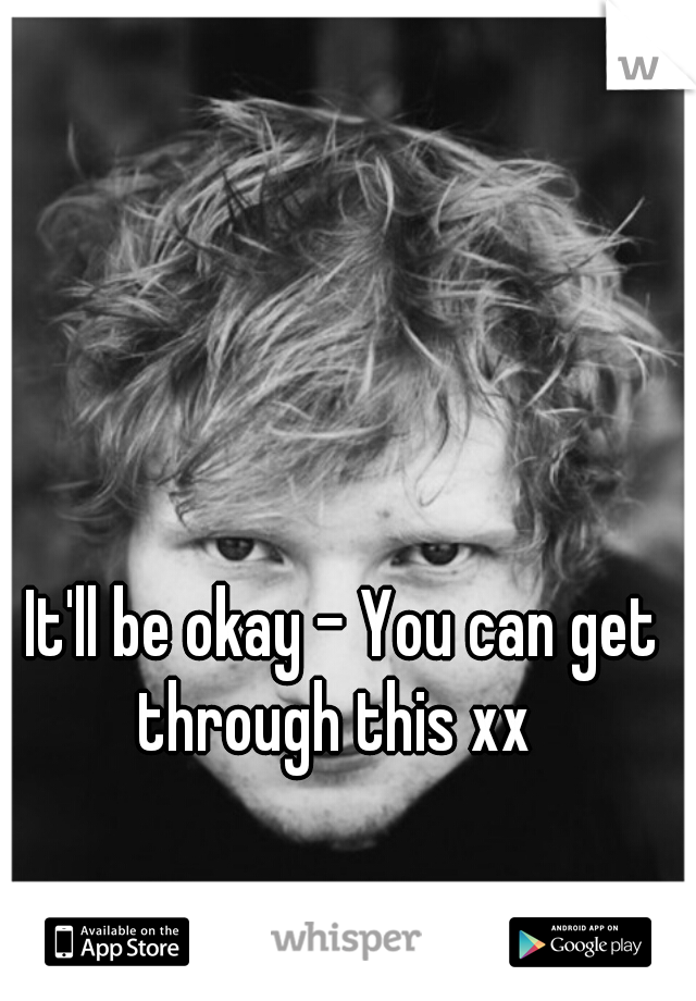 It'll be okay - You can get through this xx  