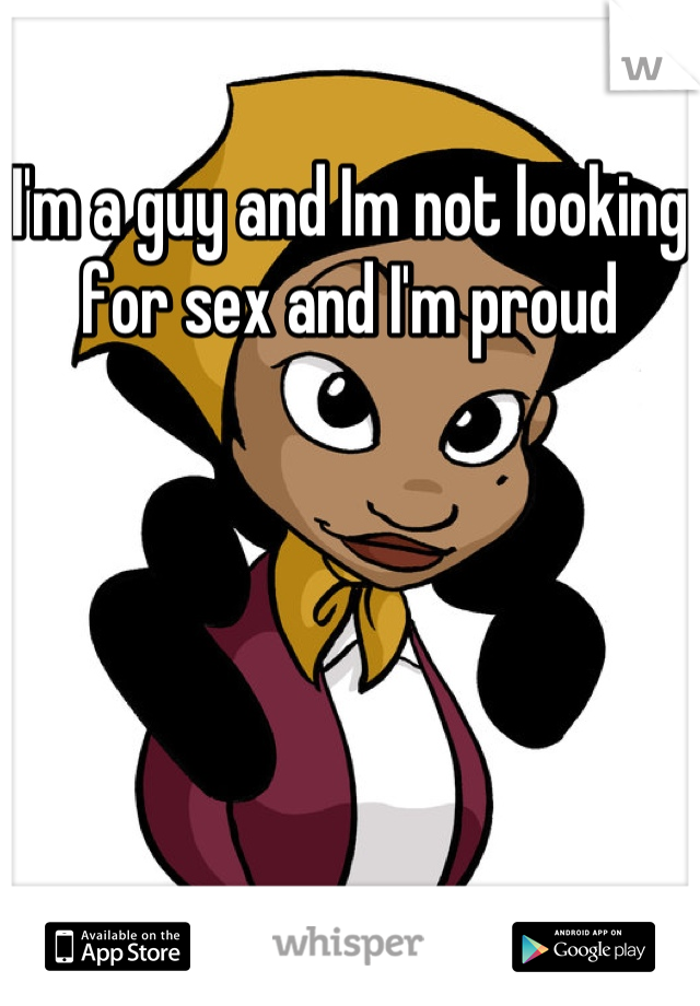 I'm a guy and Im not looking for sex and I'm proud