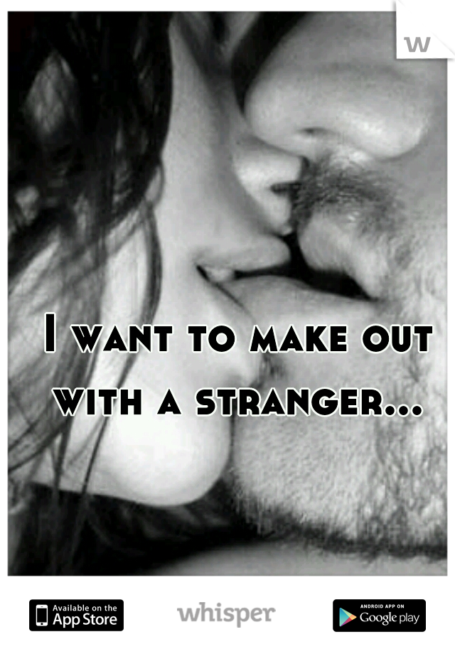 
I want to make out with a stranger... 