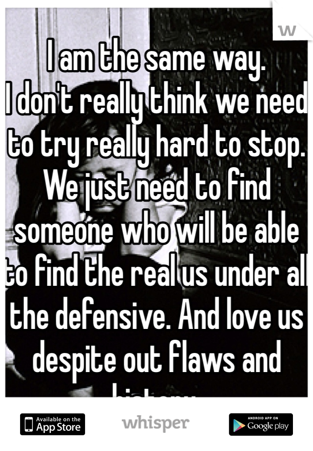 I am the same way. 
I don't really think we need to try really hard to stop. We just need to find someone who will be able to find the real us under all the defensive. And love us despite out flaws and history. 