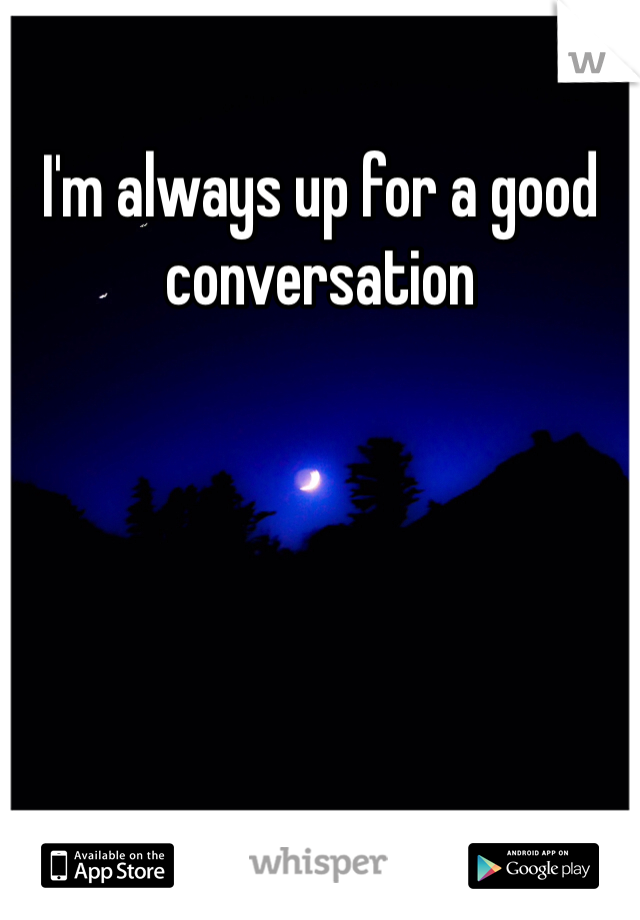 I'm always up for a good conversation