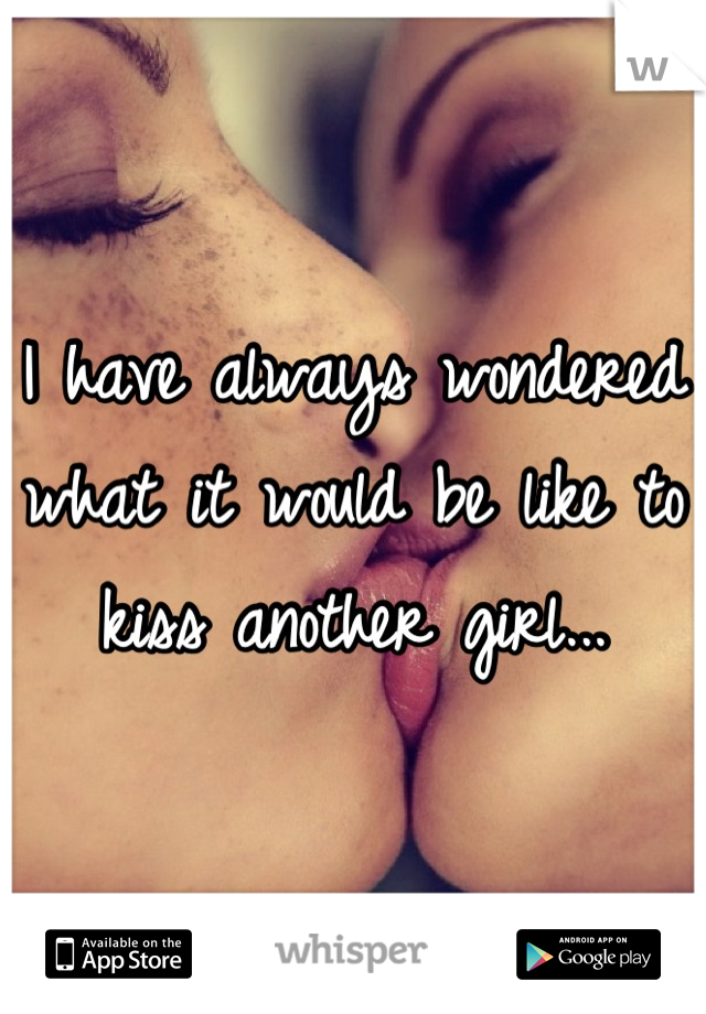 I have always wondered what it would be like to kiss another girl...