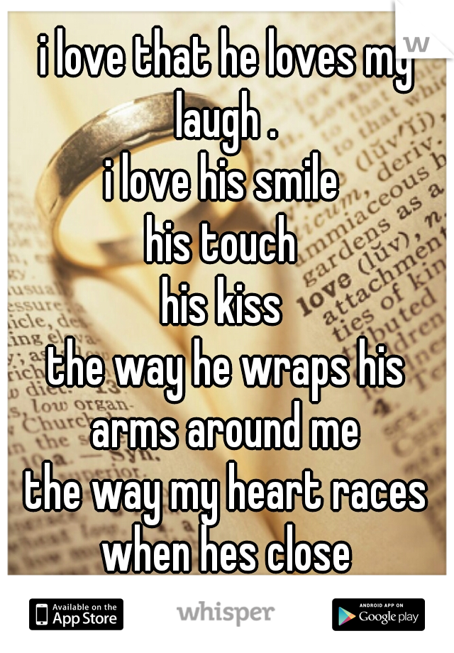 i love that he loves my laugh . 
i love his smile 
his touch 
his kiss 
the way he wraps his arms around me 
the way my heart races when hes close 
i … i …