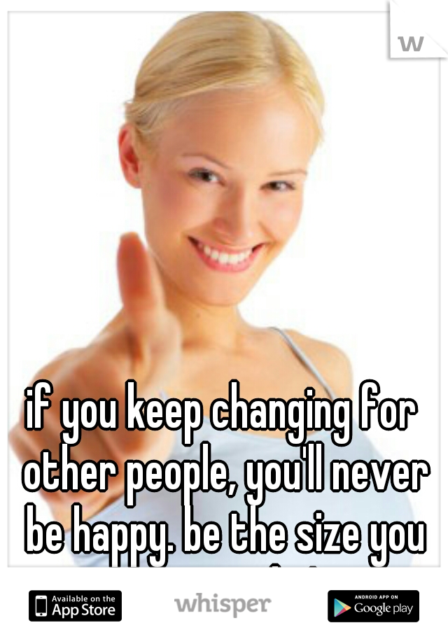 if you keep changing for other people, you'll never be happy. be the size you want to be! 