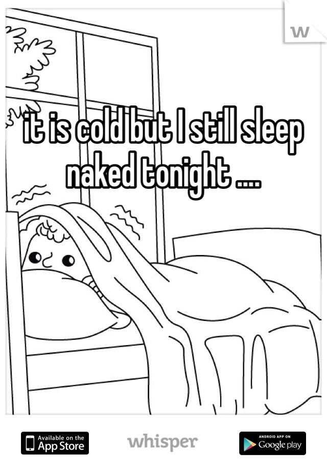 it is cold but I still sleep naked tonight .... 