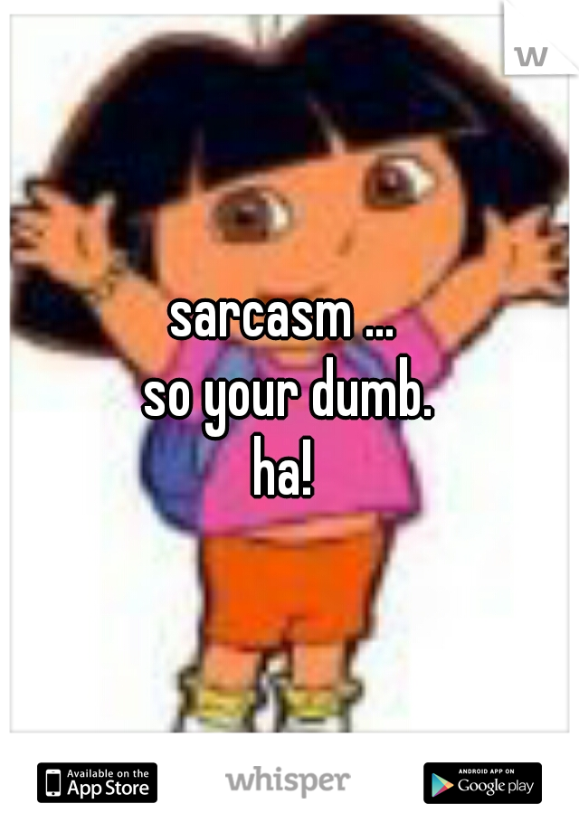 sarcasm ... 

so your dumb.

ha! 