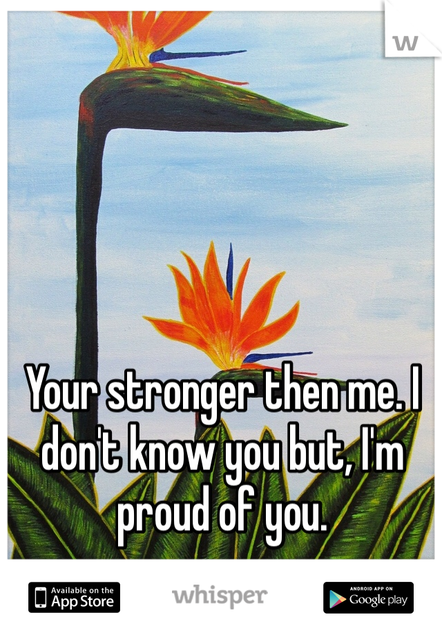 Your stronger then me. I don't know you but, I'm proud of you.