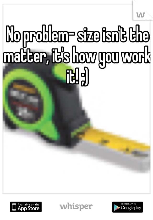 No problem- size isn't the matter, it's how you work it! ;)