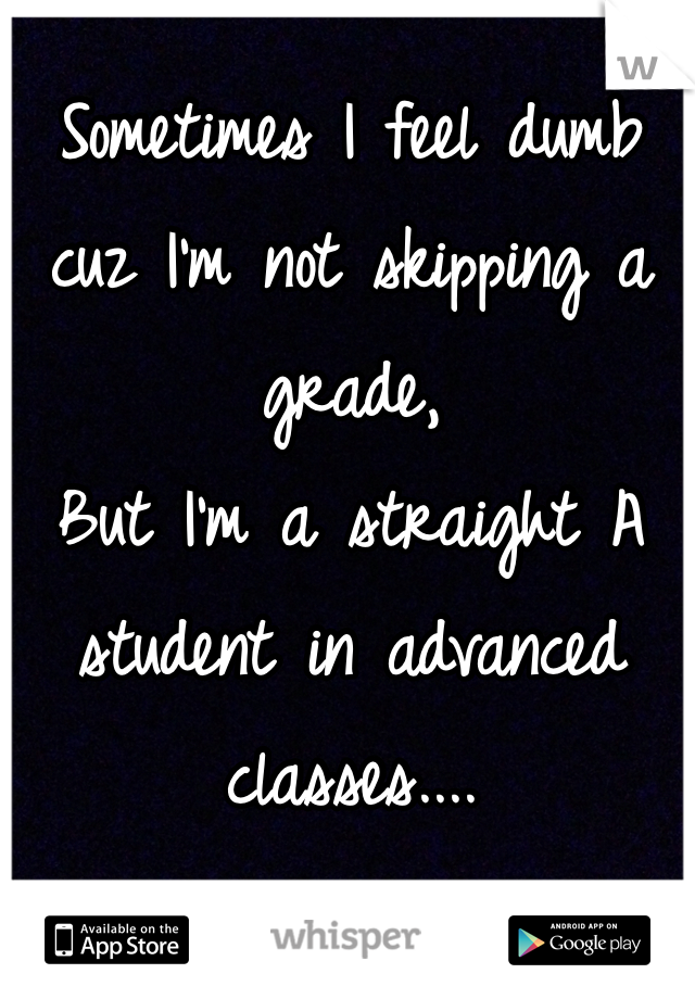 Sometimes I feel dumb cuz I'm not skipping a grade, 
But I'm a straight A student in advanced classes....