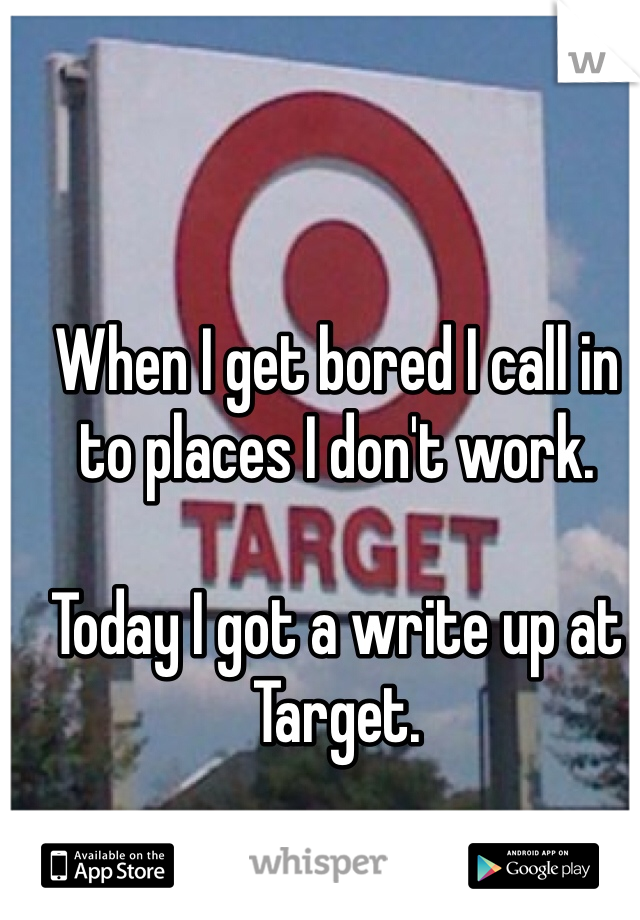 When I get bored I call in to places I don't work.

Today I got a write up at Target.
